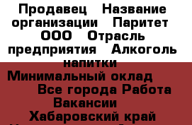 Продавец › Название организации ­ Паритет, ООО › Отрасль предприятия ­ Алкоголь, напитки › Минимальный оклад ­ 23 000 - Все города Работа » Вакансии   . Хабаровский край,Николаевск-на-Амуре г.